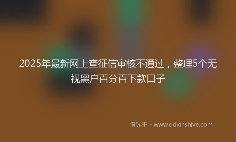 2025年最新网上查征信审核不通过，整理5个无视黑户百分百下款口子