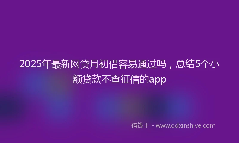 2025年最新网贷月初借容易通过吗，总结5个小额贷款不查征信的app