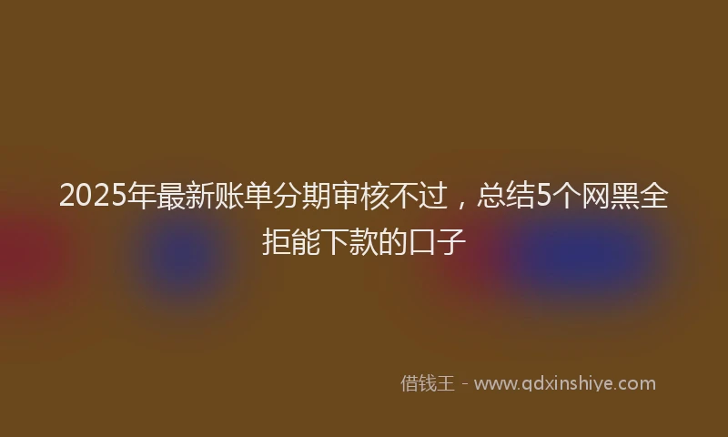 2025年最新账单分期审核不过，总结5个网黑全拒能下款的口子