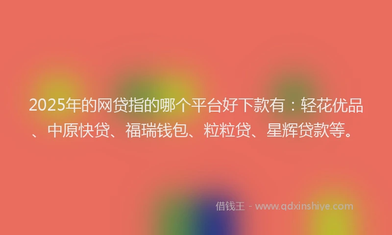 2025年的网贷指的哪个平台好下款有：轻花优品、中原快贷、福瑞钱包、粒粒贷、星辉贷款等。