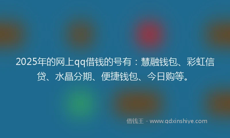 2025年的网上qq借钱的号有：慧融钱包、彩虹信贷、水晶分期、便捷钱包、今日购等。