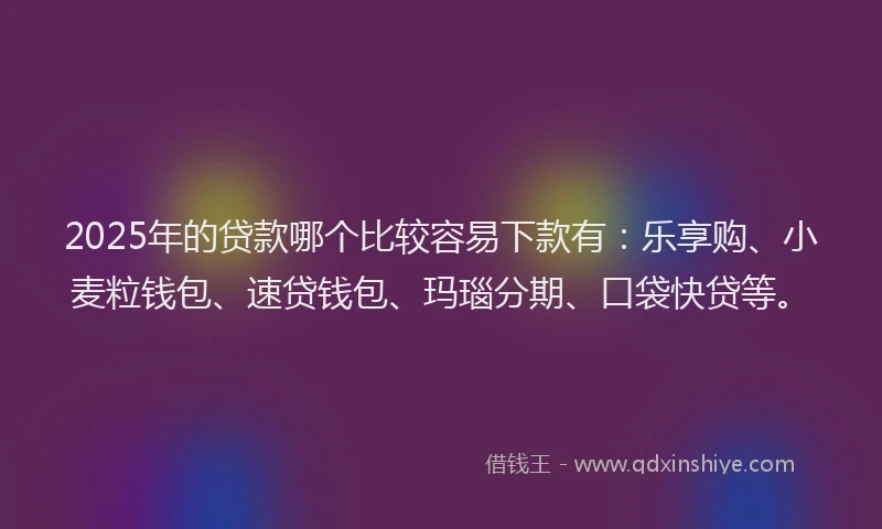 2025年的贷款哪个比较容易下款有：乐享购、小麦粒钱包、速贷钱包、玛瑙分期、口袋快贷等。