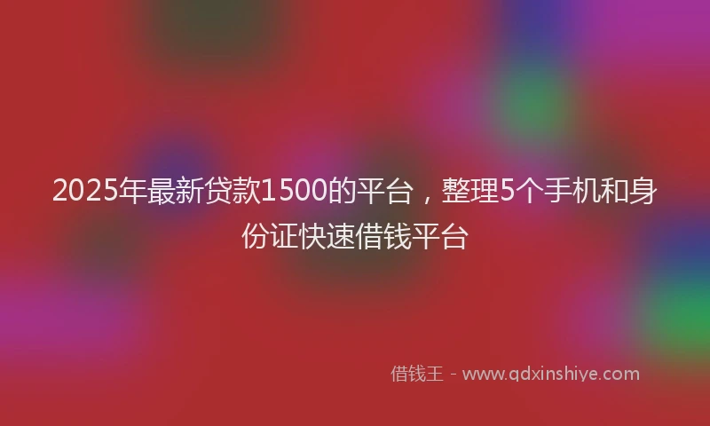 2025年最新贷款1500的平台，整理5个手机和身份证快速借钱平台