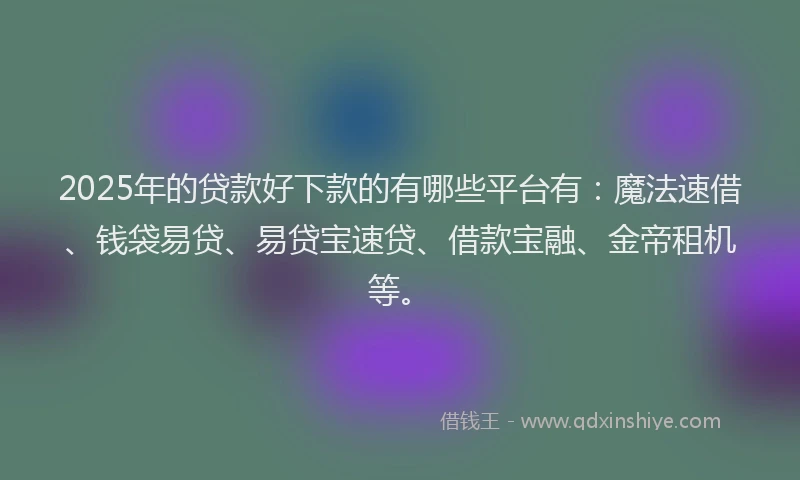 2025年的贷款好下款的有哪些平台有：魔法速借、钱袋易贷、易贷宝速贷、借款宝融、金帝租机等。