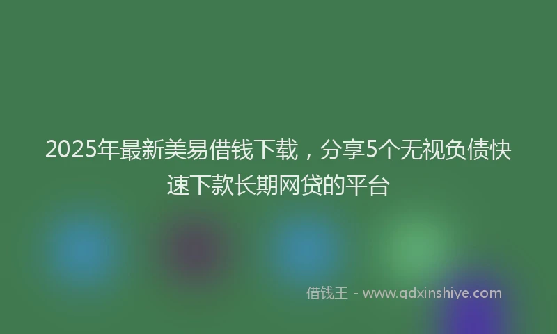 2025年最新美易借钱下载，分享5个无视负债快速下款长期网贷的平台