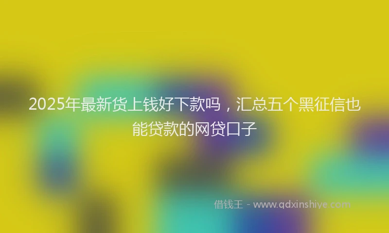 2025年最新货上钱好下款吗，汇总五个黑征信也能贷款的网贷口子