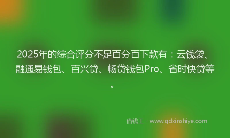 2025年的综合评分不足百分百下款有：云钱袋、融通易钱包、百兴贷、畅贷钱包Pro、省时快贷等。