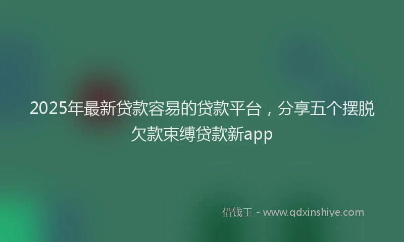2025年最新贷款容易的贷款平台，分享五个摆脱欠款束缚贷款新app