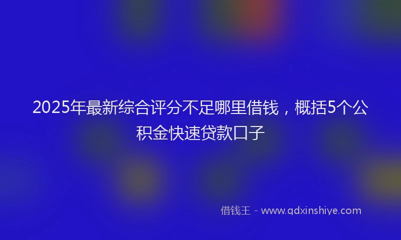 2025年最新综合评分不足哪里借钱,概括5个公积金快速贷款口子