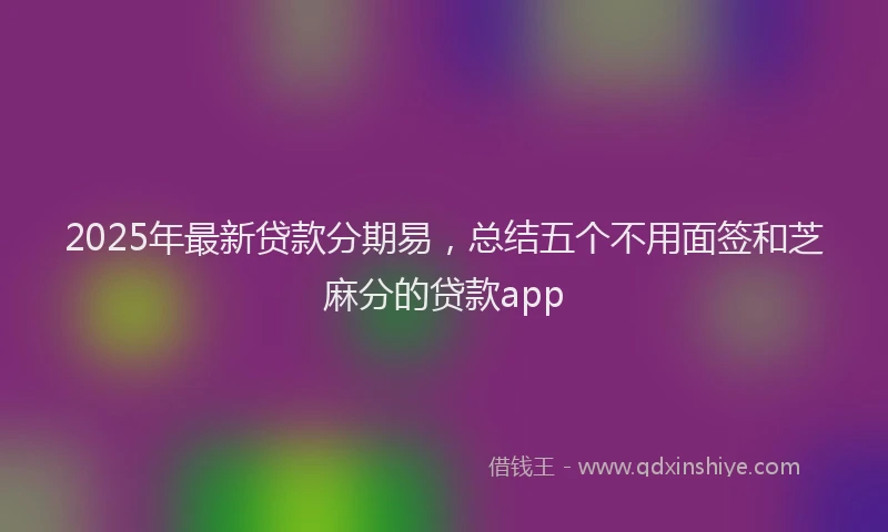 2025年最新贷款分期易，总结五个不用面签和芝麻分的贷款app