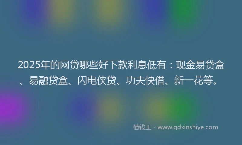 2025年的网贷哪些好下款利息低有：现金易贷盒、易融贷盒、闪电侠贷、功夫快借、新一花等。