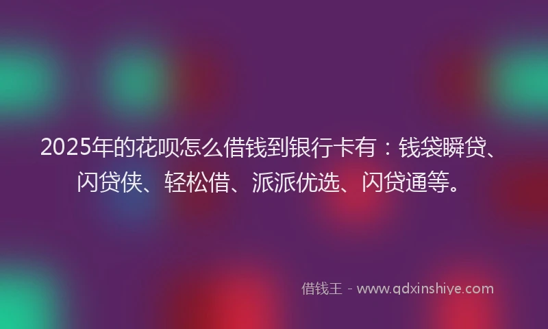 2025年的花呗怎么借钱到银行卡有：钱袋瞬贷、闪贷侠、轻松借、派派优选、闪贷通等。
