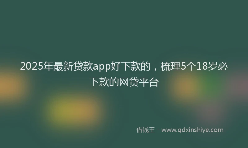2025年最新贷款app好下款的，梳理5个18岁必下款的网贷平台
