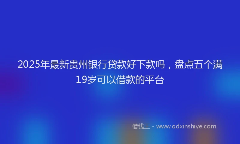 2025年最新贵州银行贷款好下款吗，盘点五个满19岁可以借款的平台