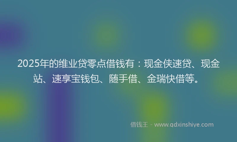 2025年的维业贷零点借钱有：现金侠速贷、现金站、速享宝钱包、随手借、金瑞快借等。