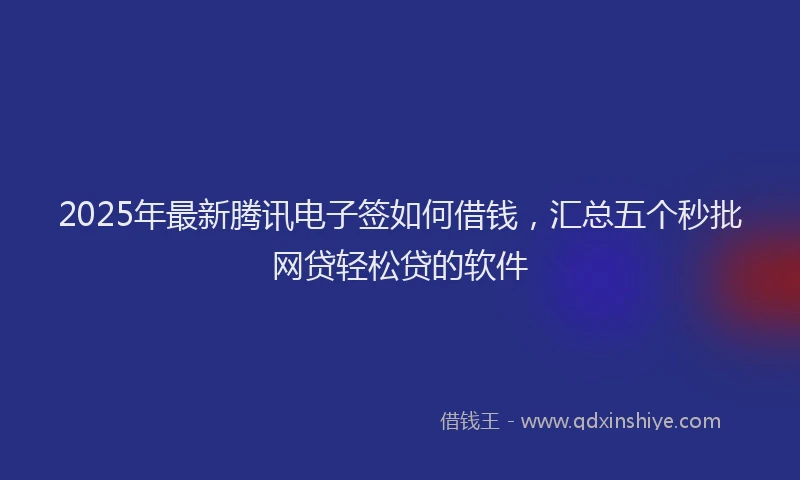 2025年最新腾讯电子签如何借钱，汇总五个秒批网贷轻松贷的软件