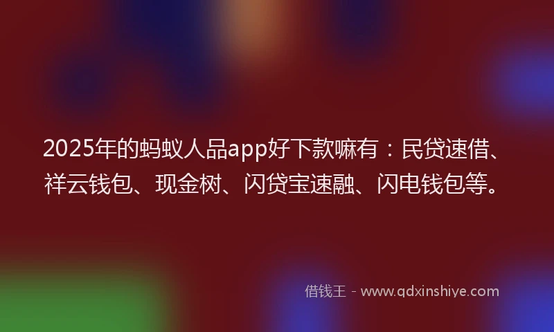 2025年的蚂蚁人品app好下款嘛有：民贷速借、祥云钱包、现金树、闪贷宝速融、闪电钱包等。