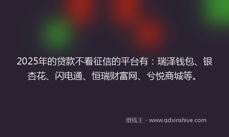 2025年的贷款不看征信的平台有：瑞泽钱包、银杏花、闪电通、恒瑞财富网、兮悦商城等。