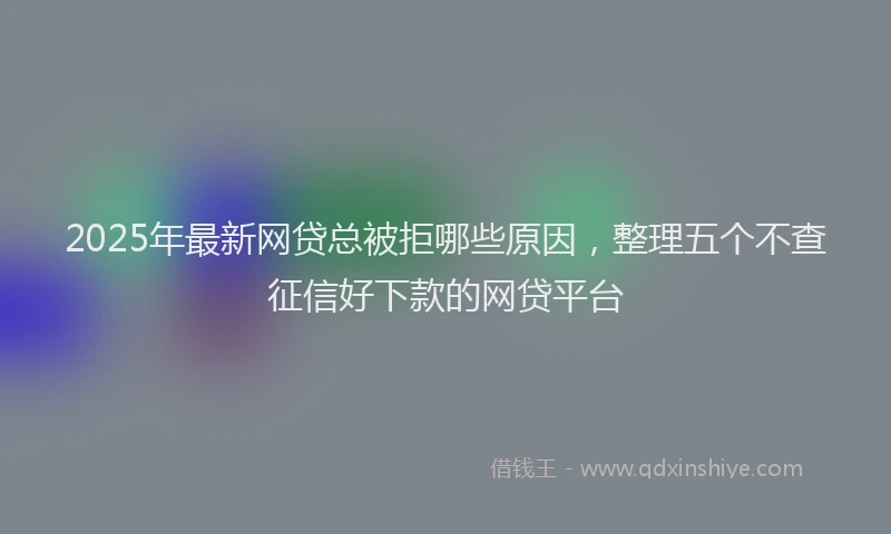 2025年最新网贷总被拒哪些原因，整理五个不查征信好下款的网贷平台