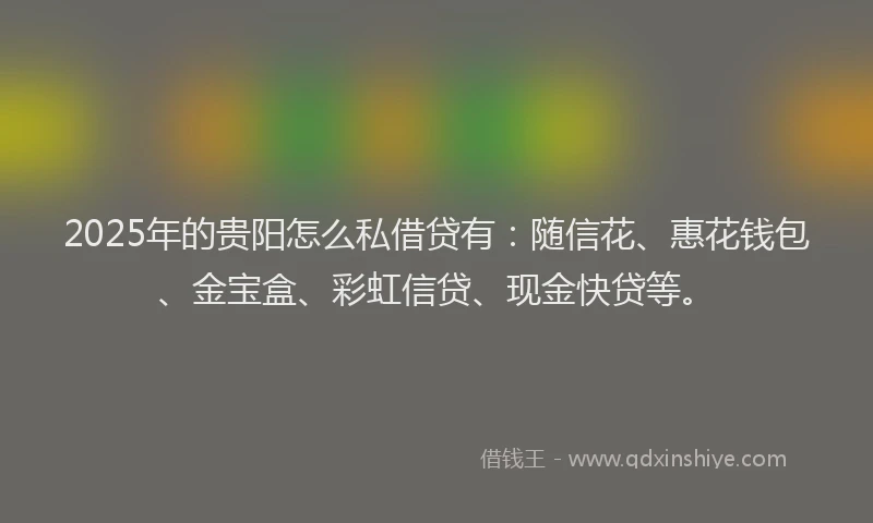 2025年的贵阳怎么私借贷有：随信花、惠花钱包、金宝盒、彩虹信贷、现金快贷等。