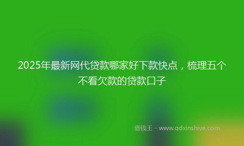 2025年最新网代贷款哪家好下款快点，梳理五个不看欠款的贷款口子