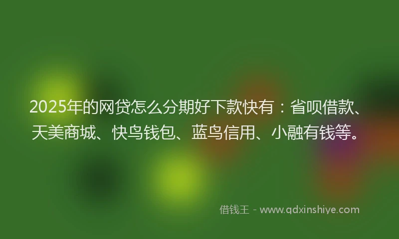 2025年的网贷怎么分期好下款快有：省呗借款、天美商城、快鸟钱包、蓝鸟信用、小融有钱等。