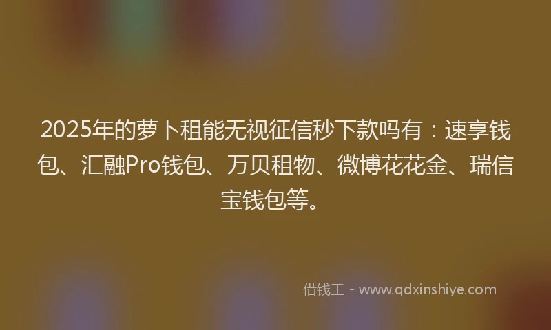 2025年的萝卜租能无视征信秒下款吗有：速享钱包、汇融Pro钱包、万贝租物、微博花花金、瑞信宝钱包等。
