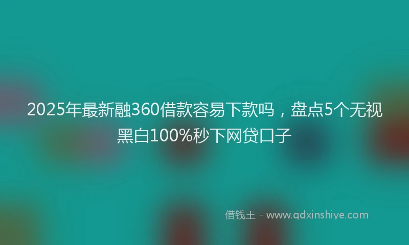 2025年最新融360借款容易下款吗，盘点5个无视黑白100%秒下网贷口子