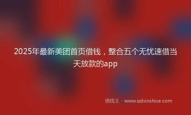 2025年最新美团首页借钱，整合五个无忧速借当天放款的app