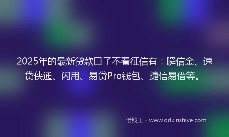 2025年的最新贷款口子不看征信有：瞬信金、速贷侠通、闪用、易贷Pro钱包、捷信易借等。