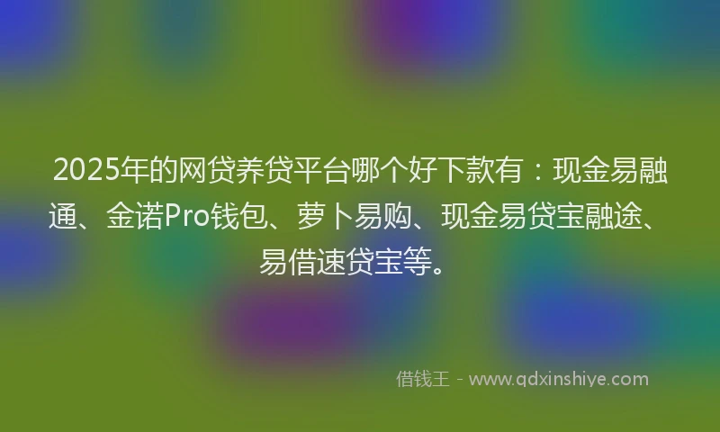 2025年的网贷养贷平台哪个好下款有：现金易融通、金诺Pro钱包、萝卜易购、现金易贷宝融途、易借速贷宝等。