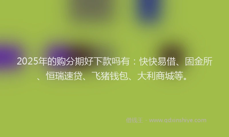 2025年的购分期好下款吗有：快快易借、固金所、恒瑞速贷、飞猪钱包、大利商城等。