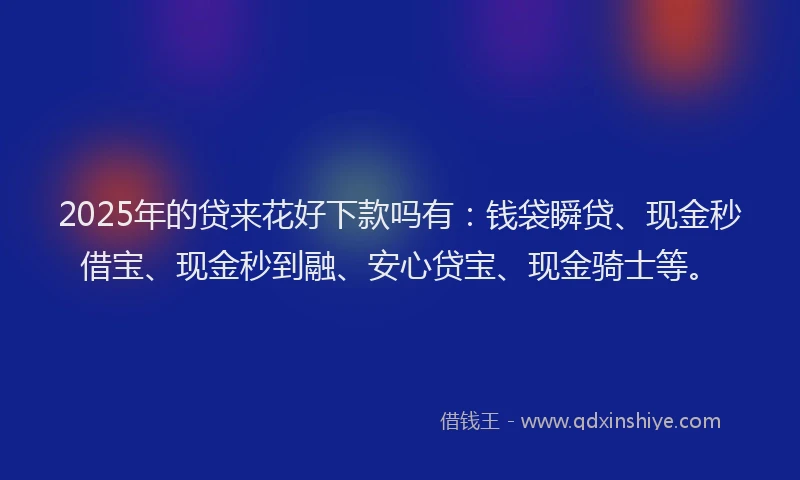 2025年的贷来花好下款吗有：钱袋瞬贷、现金秒借宝、现金秒到融、安心贷宝、现金骑士等。