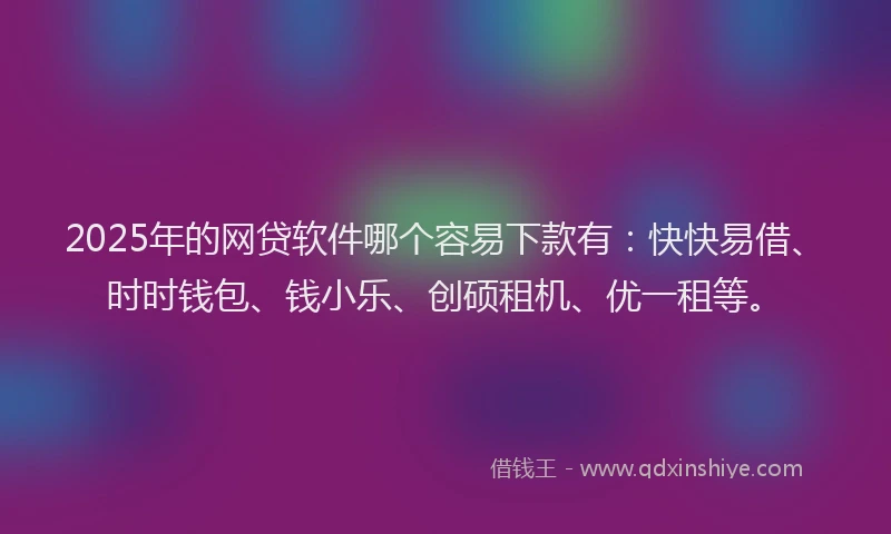 2025年的网贷软件哪个容易下款有：快快易借、时时钱包、钱小乐、创硕租机、优一租等。
