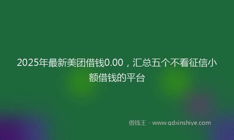 2025年最新美团借钱0.00，汇总五个不看征信小额借钱的平台