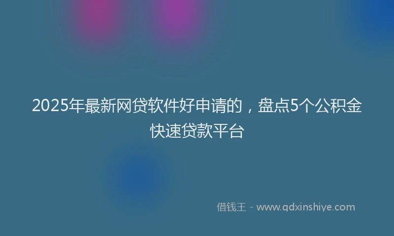 2025年最新网贷软件好申请的，盘点5个公积金快速贷款平台
