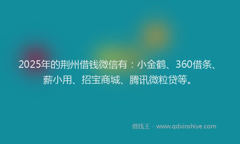 2025年的荆州借钱微信有：小金鹤、360借条、薪小用、招宝商城、腾讯微粒贷等。