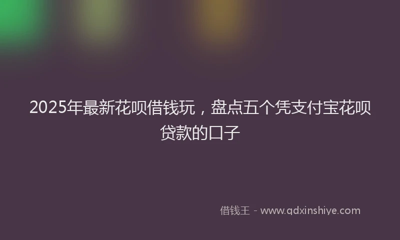 2025年最新花呗借钱玩，盘点五个凭支付宝花呗贷款的口子