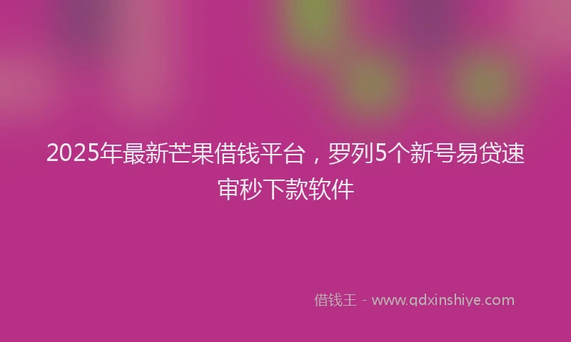 2025年最新芒果借钱平台，罗列5个新号易贷速审秒下款软件