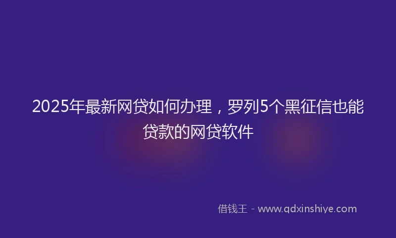 2025年最新网贷如何办理，罗列5个黑征信也能贷款的网贷软件