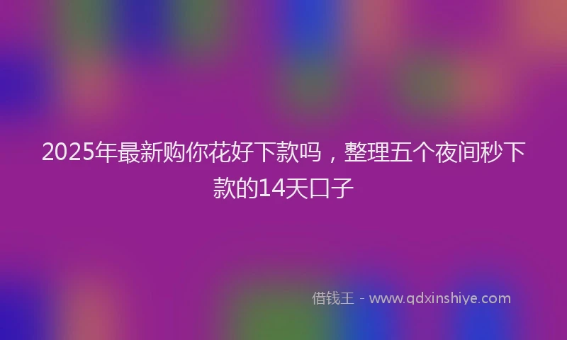 2025年最新购你花好下款吗，整理五个夜间秒下款的14天口子