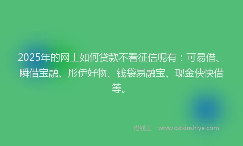 2025年的网上如何贷款不看征信呢有：可易借、瞬借宝融、彤伊好物、钱袋易融宝、现金侠快借等。