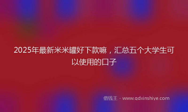 2025年最新米米罐好下款嘛，汇总五个大学生可以使用的口子