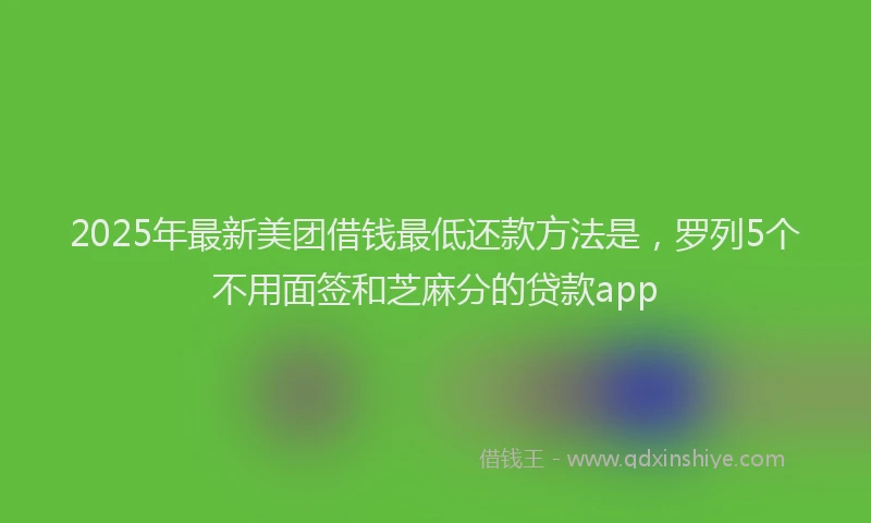 2025年最新美团借钱最低还款方法是，罗列5个不用面签和芝麻分的贷款app
