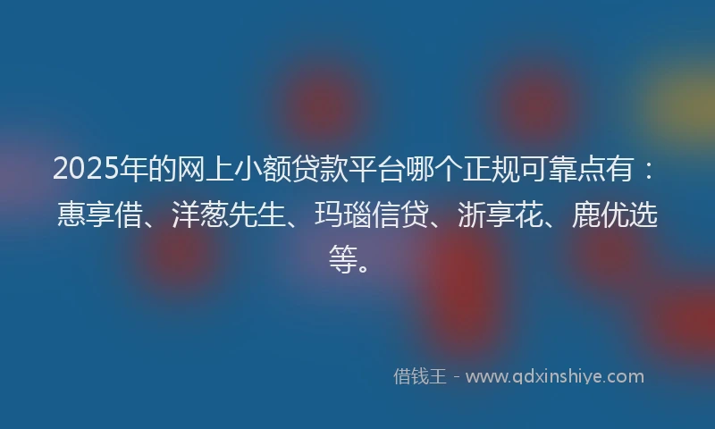 2025年的网上小额贷款平台哪个正规可靠点有：惠享借、洋葱先生、玛瑙信贷、浙享花、鹿优选等。