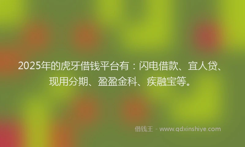 2025年的虎牙借钱平台有：闪电借款、宜人贷、现用分期、盈盈金科、疾融宝等。