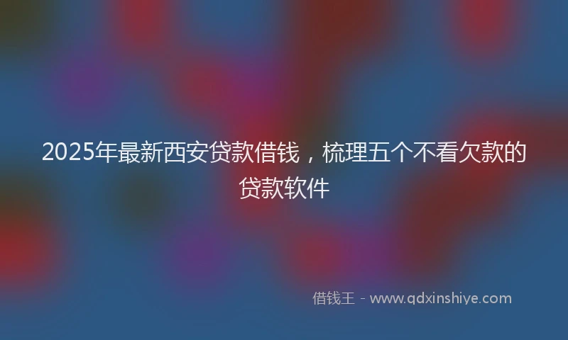 2025年最新西安贷款借钱，梳理五个不看欠款的贷款软件