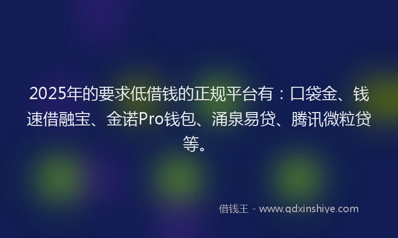 2025年的要求低借钱的正规平台有：口袋金、钱速借融宝、金诺Pro钱包、涌泉易贷、腾讯微粒贷等。