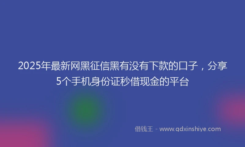 2025年最新网黑征信黑有没有下款的口子，分享5个手机身份证秒借现金的平台