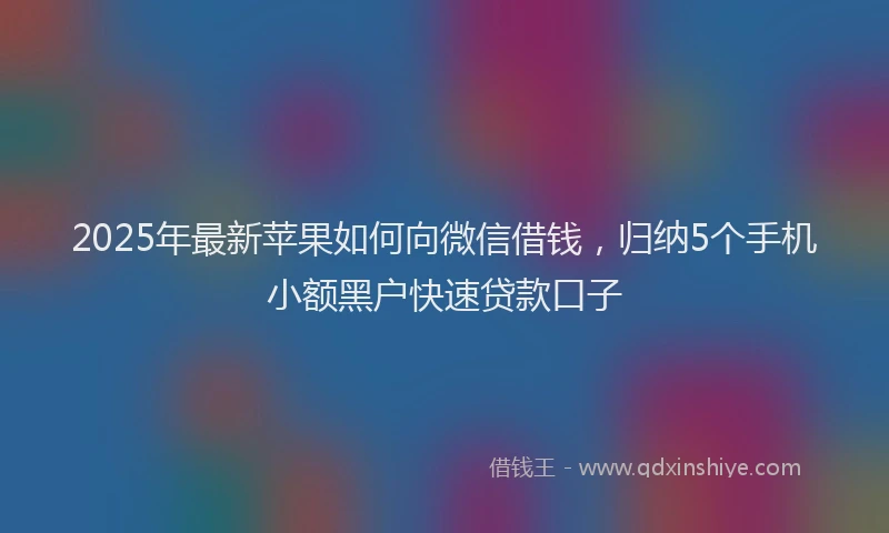 2025年最新苹果如何向微信借钱，归纳5个手机小额黑户快速贷款口子